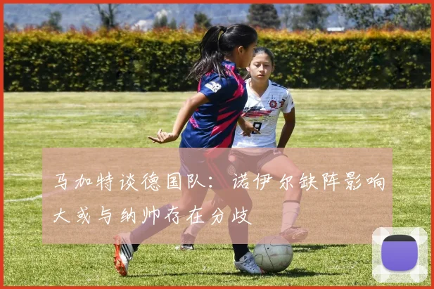 马加特谈德国队：诺伊尔缺阵影响大或与纳帅存在分歧