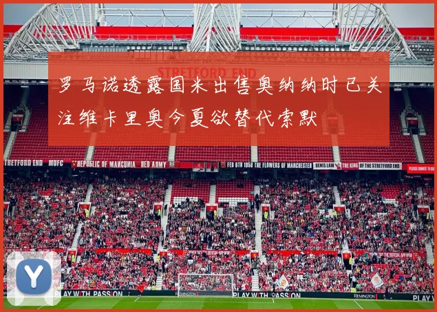 罗马诺透露国米出售奥纳纳时已关注维卡里奥今夏欲替代索默